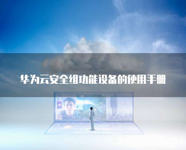 华为云安全组功能设备的使用手册