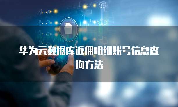 华为云数据库返佣明细账号信息查询方法