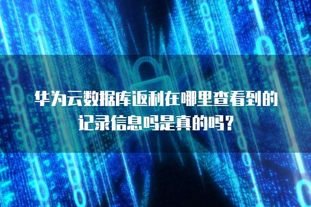 华为云数据库返利在哪里查看到的记录信息吗是真的吗?