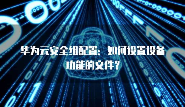 华为云安全组配置:如何设置设备功能的文件?
