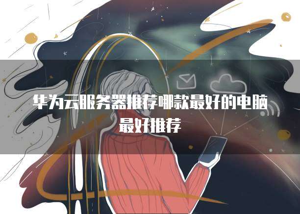 华为云服务器推荐哪款最好的电脑最好推荐