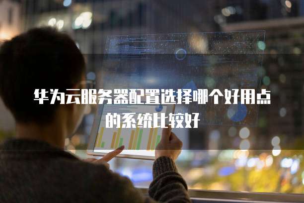 华为云服务器配置选择哪个好用点的系统比较好