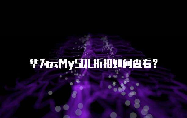 华为云MySQL折扣如何查看?