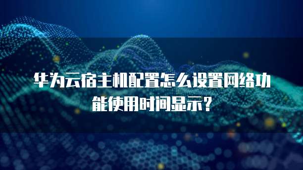 华为云宿主机配置怎么设置网络功能使用时间显示？