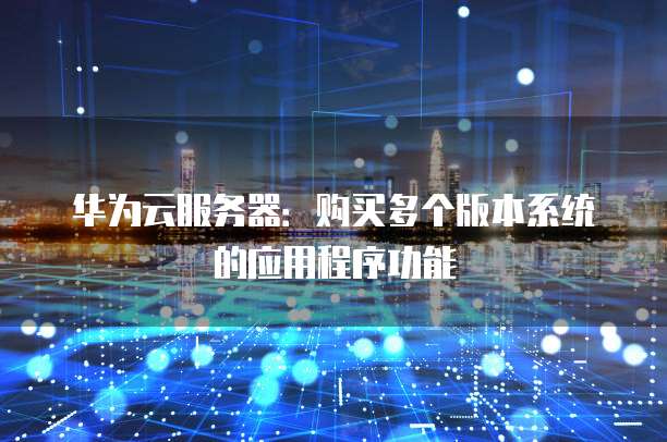 华为云服务器:购买多个版本系统的应用程序功能