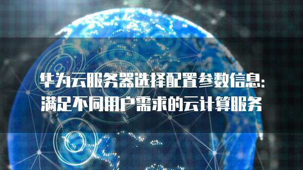 华为云服务器选择配置参数信息：满足不同用户需求的云计算服务