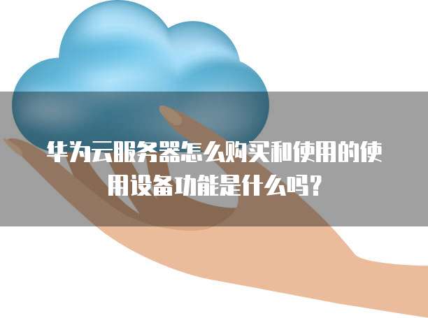 华为云服务器怎么购买和使用的使用设备功能是什么吗?