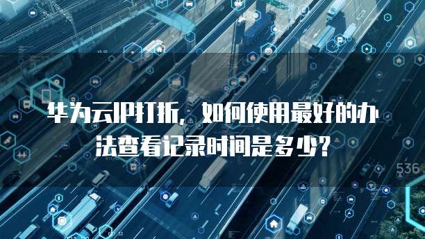华为云IP打折,如何使用最好的办法查看记录时间是多少?