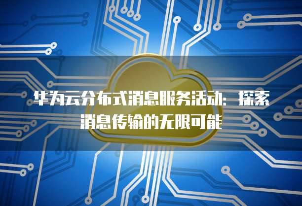 华为云分布式消息服务活动:探索消息传输的无限可能