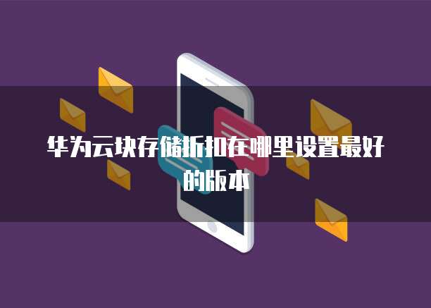 华为云块存储折扣在哪里设置最好的版本