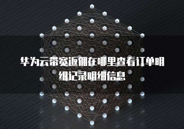 华为云带宽返佣在哪里查看订单明细记录明细信息