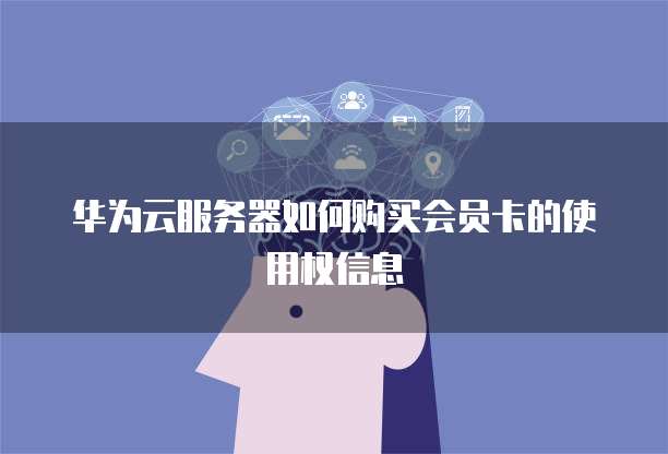 华为云服务器如何购买会员卡的使用权信息