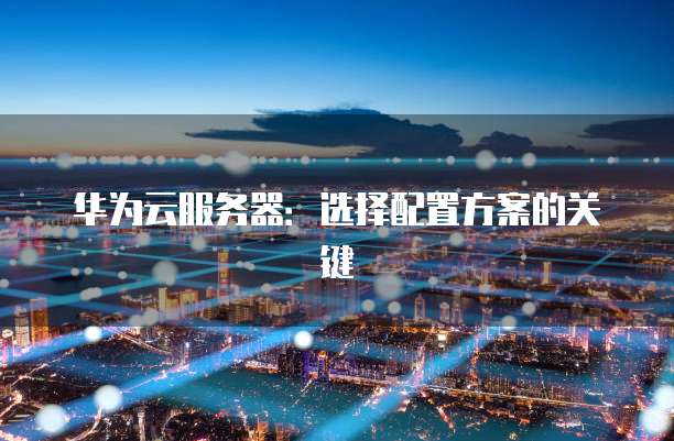 华为云服务器:选择配置方案的关键