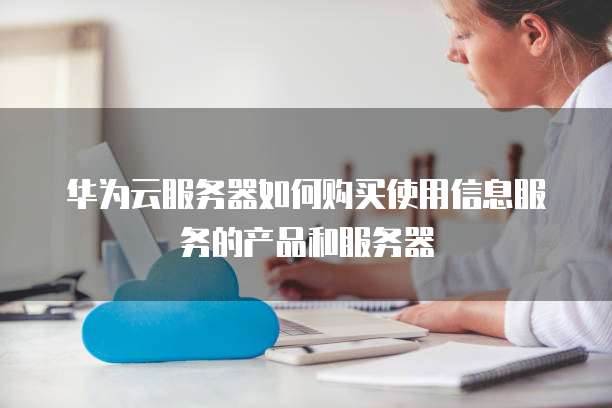 华为云服务器如何购买使用信息服务的产品和服务器