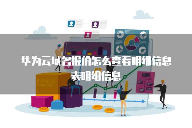 华为云域名报价怎么查看明细信息表明细信息