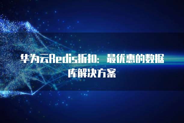 华为云Redis折扣:最优惠的数据库解决方案