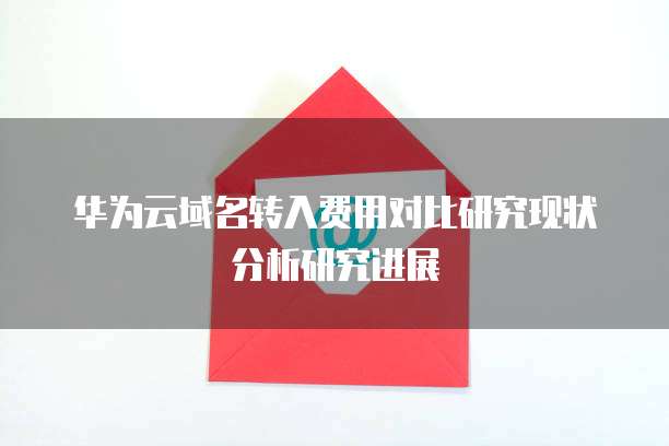 华为云域名转入费用对比研究现状分析研究进展