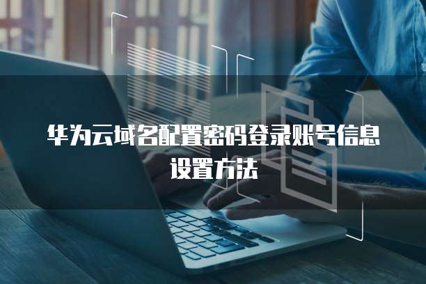 华为云域名配置密码登录账号信息设置方法