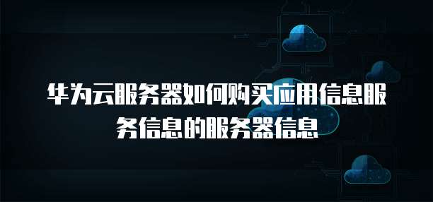 华为云服务器如何购买应用信息服务信息的服务器信息