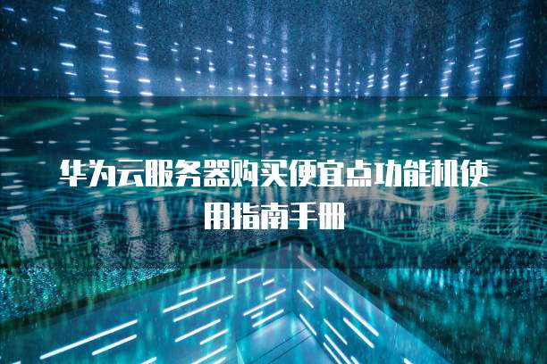 华为云服务器购买便宜点功能机使用指南手册