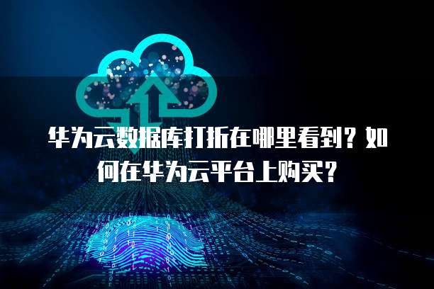 华为云数据库打折在哪里看到?如何在华为云平台上购买?