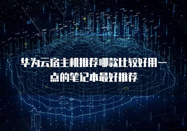华为云宿主机推荐哪款比较好用一点的笔记本最好推荐