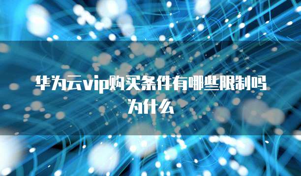 华为云vip购买条件有哪些限制吗为什么