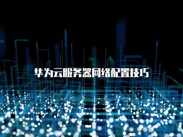 华为云服务器网络配置技巧