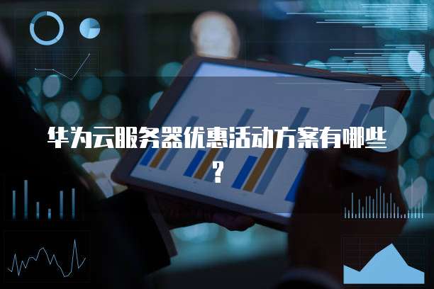 华为云服务器优惠活动方案有哪些?