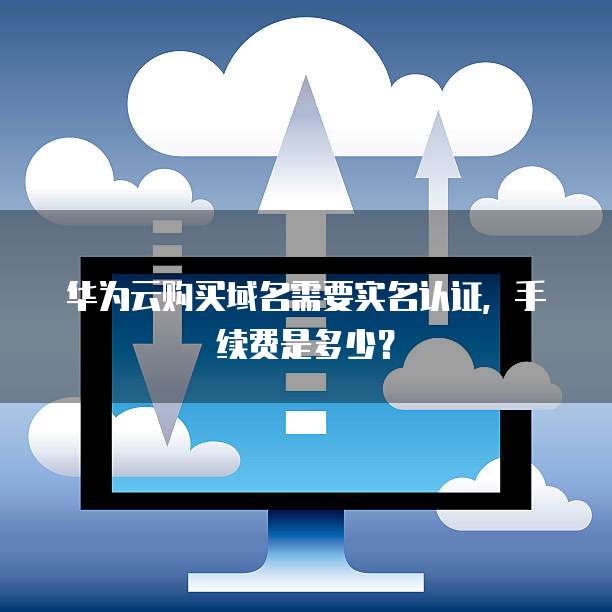 华为云购买域名需要实名认证,手续费是多少?