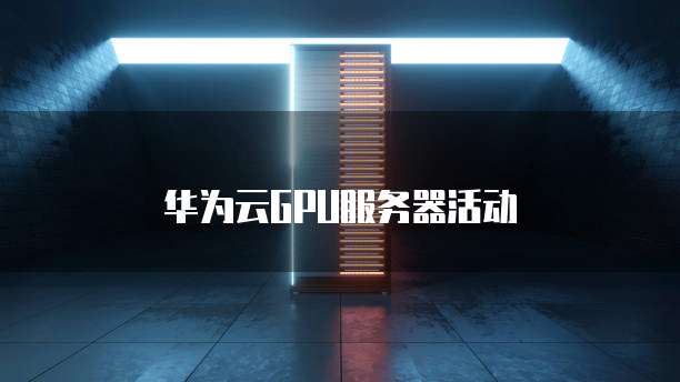 华为云GPU服务器活动