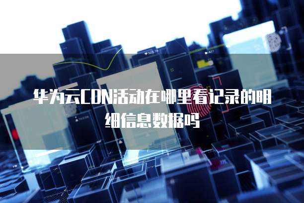 华为云CDN活动在哪里看记录的明细信息数据吗