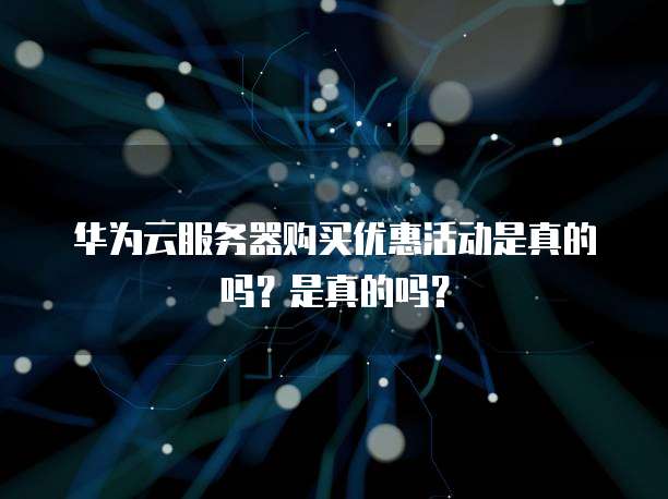 华为云服务器购买优惠活动是真的吗?是真的吗?