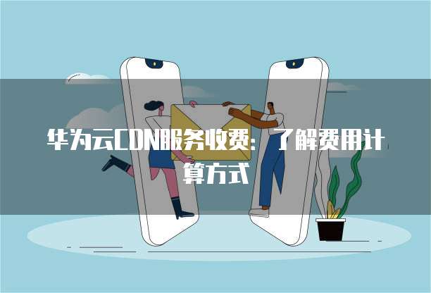 华为云CDN服务收费：了解费用计算方式