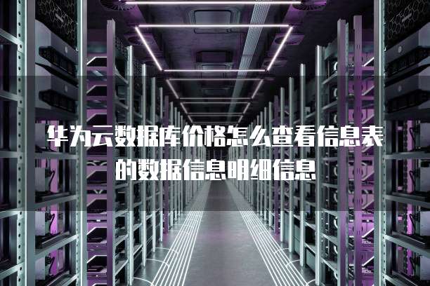 华为云数据库价格怎么查看信息表的数据信息明细信息