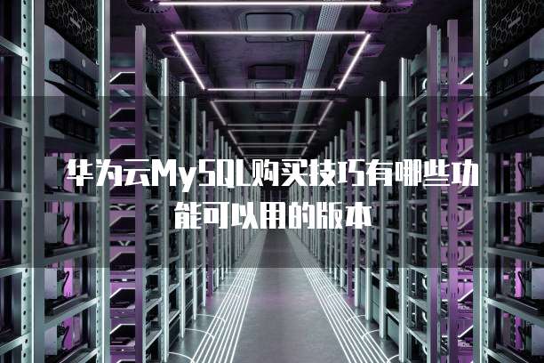 华为云MySQL购买技巧有哪些功能可以用的版本