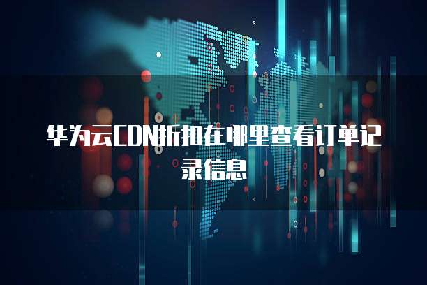 华为云CDN折扣在哪里查看订单记录信息