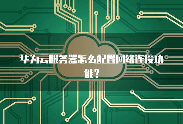 华为云服务器怎么配置网络连接功能?