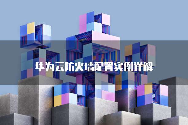 华为云防火墙配置实例详解