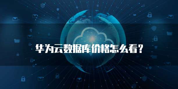 华为云数据库价格怎么看?