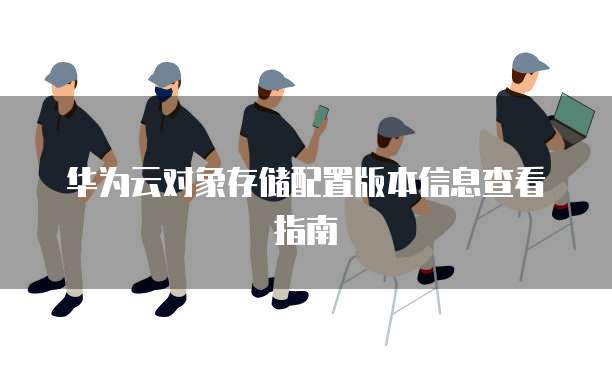 华为云对象存储配置版本信息查看指南