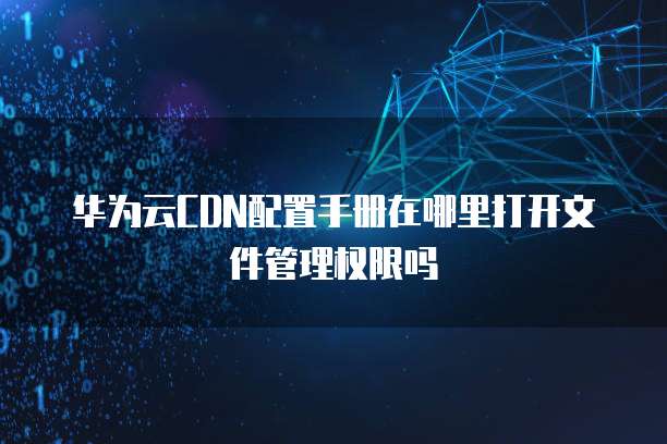 华为云CDN配置手册在哪里打开文件管理权限吗