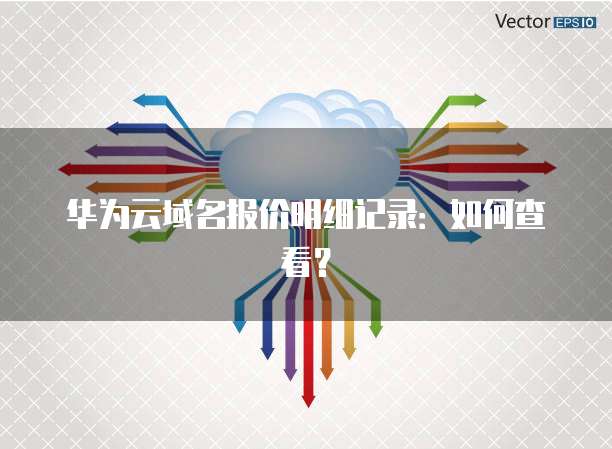 华为云域名报价明细记录:如何查看?