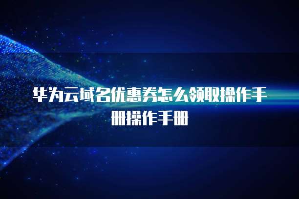 华为云域名优惠券怎么领取操作手册操作手册