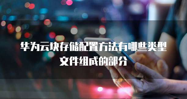 华为云块存储配置方法有哪些类型文件组成的部分