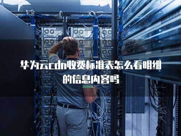 华为云cdn收费标准表怎么看明细的信息内容吗