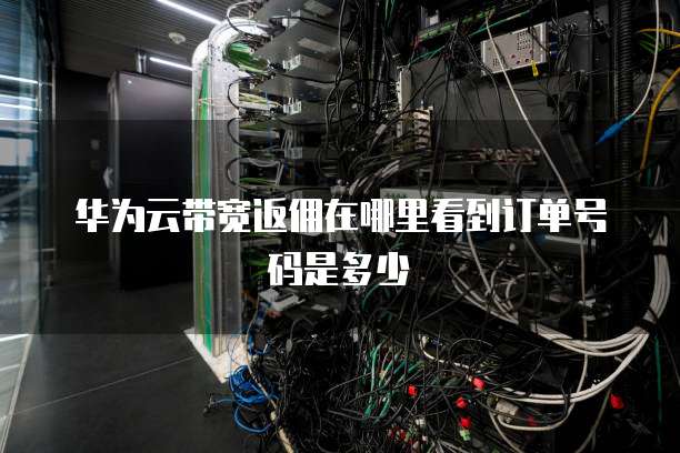 华为云带宽返佣在哪里看到订单号码是多少