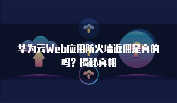华为云Web应用防火墙返佣是真的吗?揭秘真相