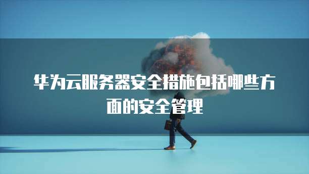 华为云服务器安全措施包括哪些方面的安全管理