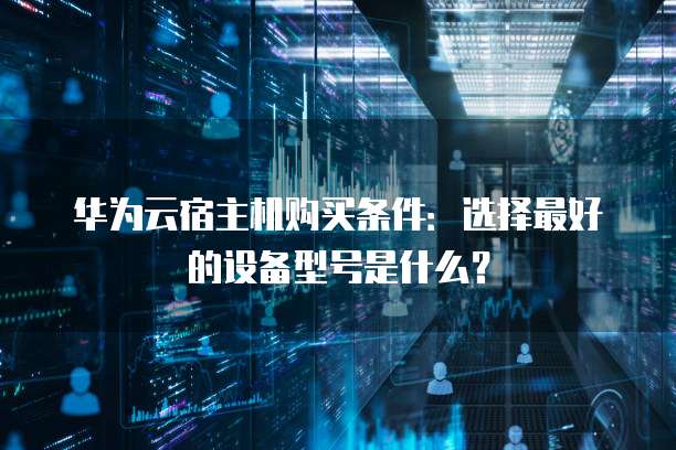 华为云宿主机购买条件:选择最好的设备型号是什么?